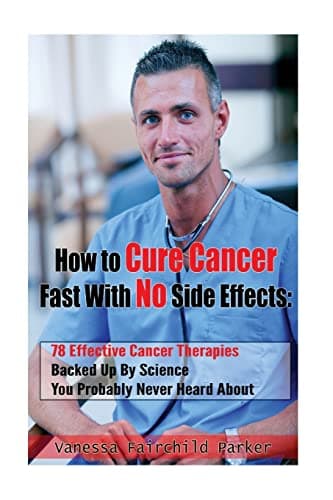 How To Cure Cancer Fast With No Side Effects. Breakthrough Cancer Research: 78 Effective Cancer Therapies Backed Up By Science You Probably Never Heard About (Breakthrough Cures & Miracles Book 1)