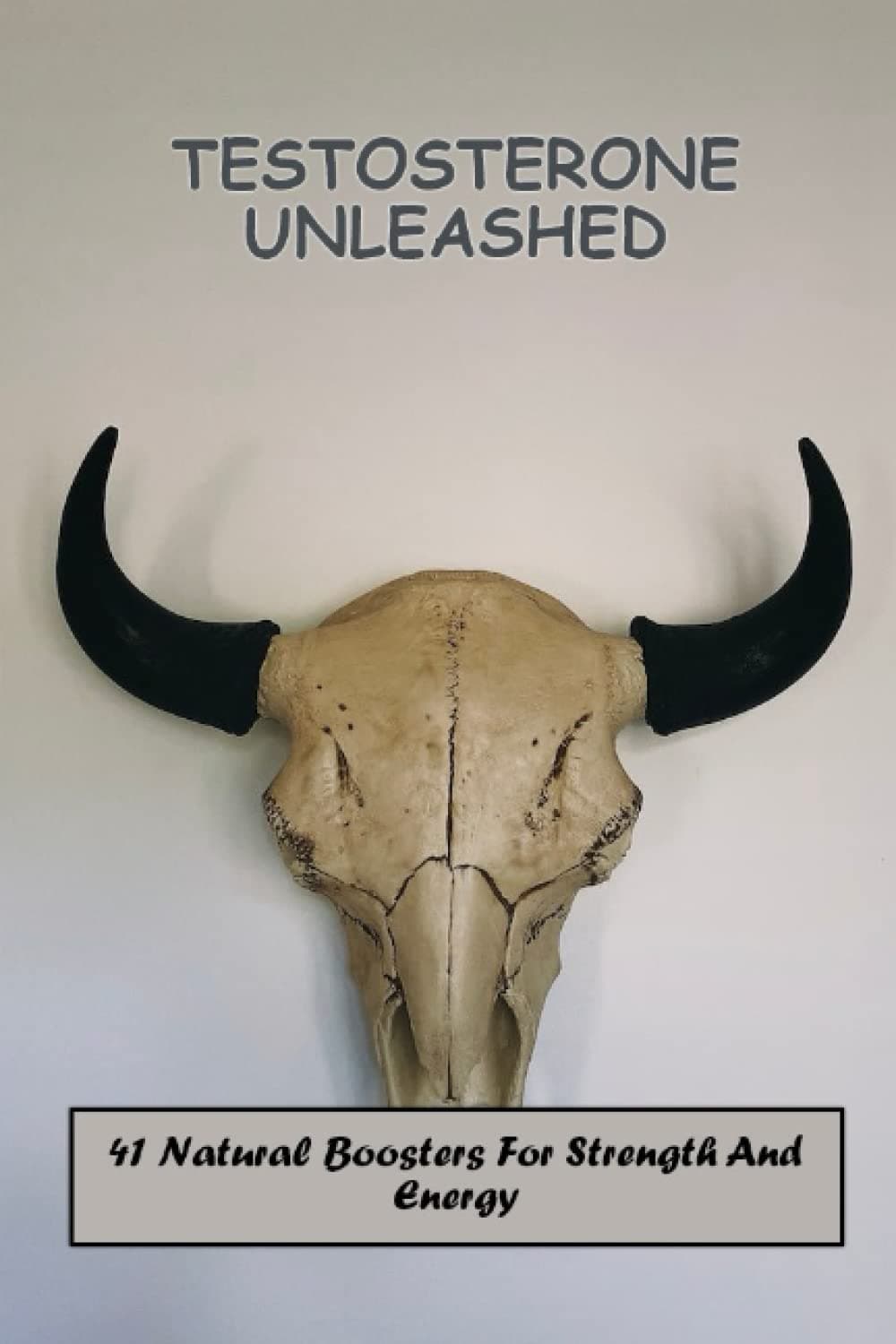 Testosterone Unleashed: 41 Natural Boosters For Strength And Energy