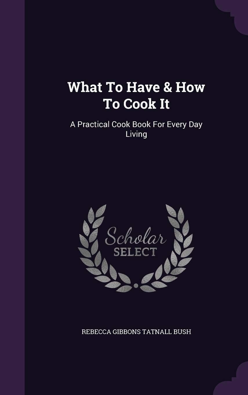 What To Have & How To Cook It: A Practical Cook Book For Every Day Living