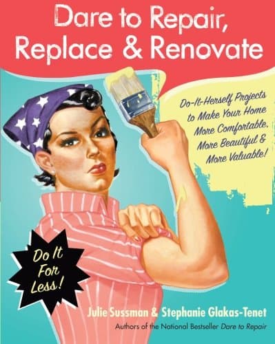 Dare to Repair, Replace & Renovate: Do-It-Herself Projects to Make Your Home More Comfortable, More Beautiful & More Valuable!