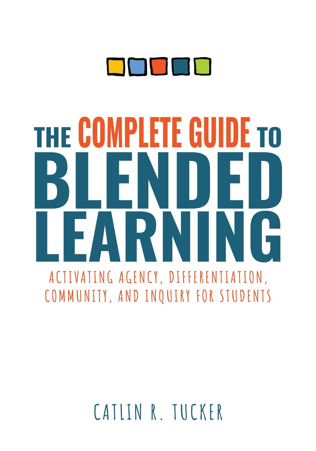 The Complete Guide to Blended Learning: Activating Agency, Differentiation, Community, and Inquiry for Students (Essential Guide to Strategies and ... Student Learning in Blended Environments)