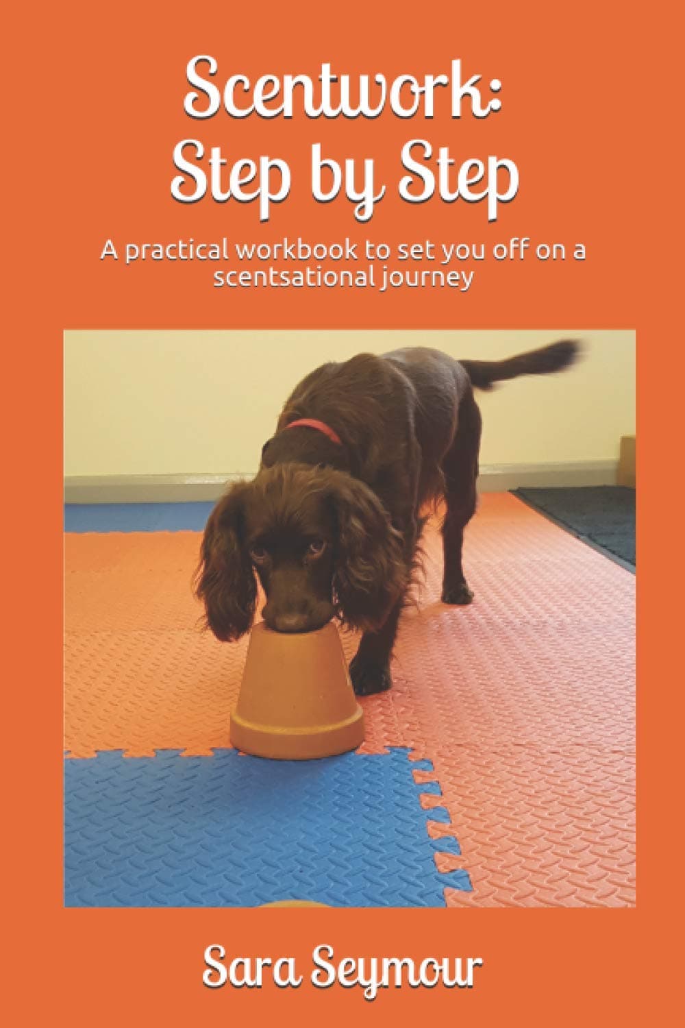 Scentwork: Step By Step: A practical workbook to set you off on a scentsational journey