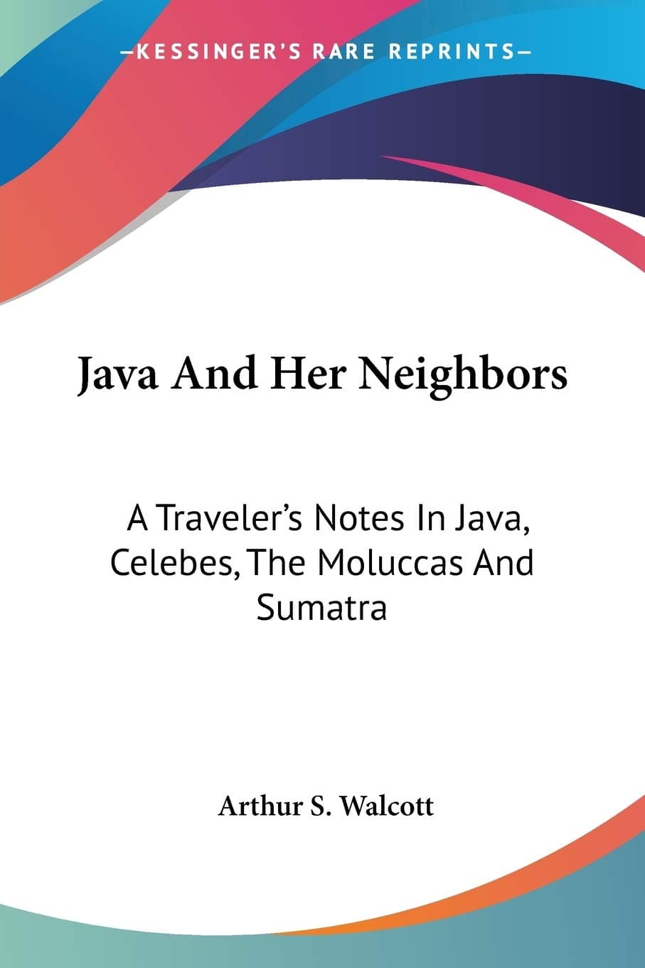 Java And Her Neighbors: A Traveler's Notes In Java, Celebes, The Moluccas And Sumatra (Legacy Reprint)