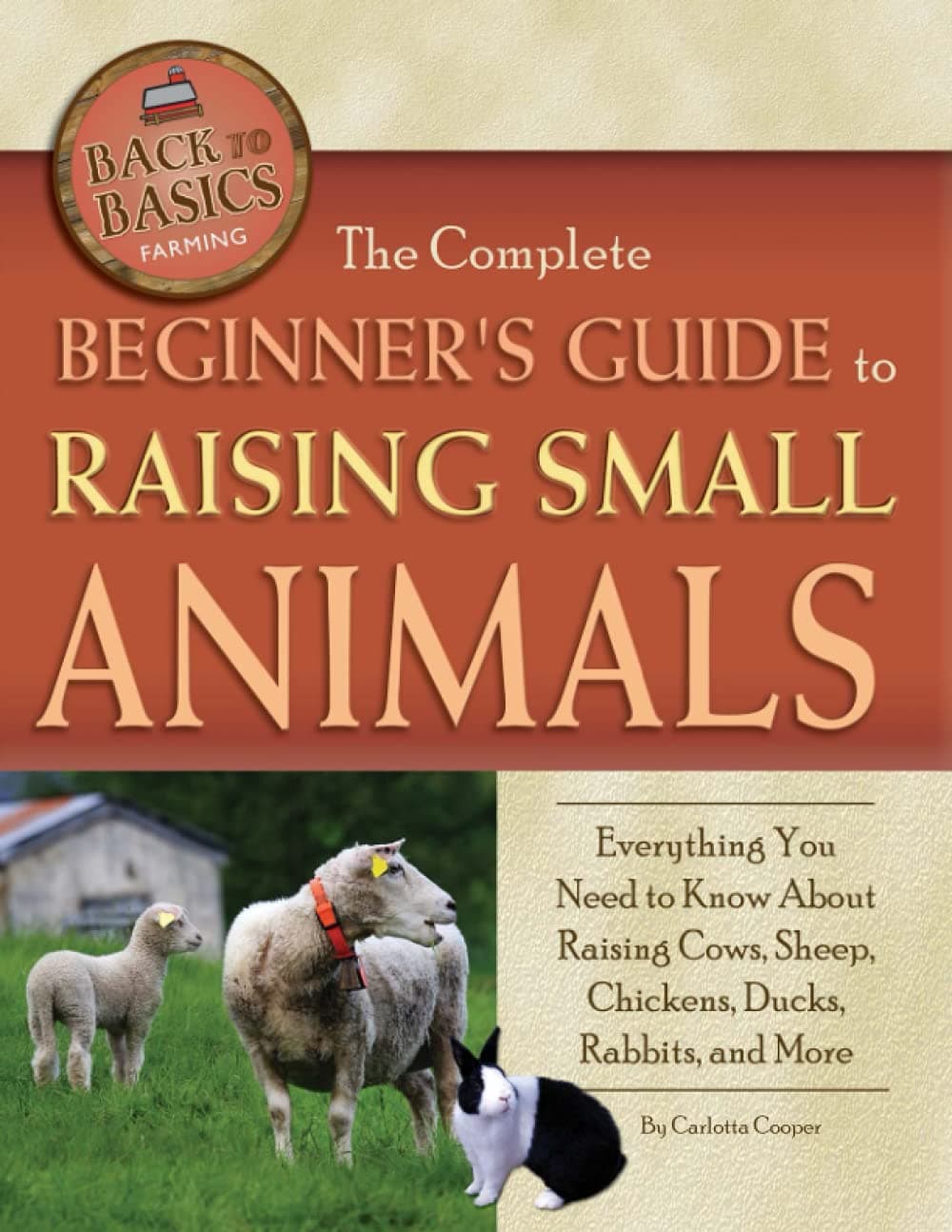 The Complete Beginner's Guide to Raising Small Animals Everything You Need to Know About Raising Cows, Sheep, Chickens, Ducks, Rabbits, and More (Back to Basics: Farming)
