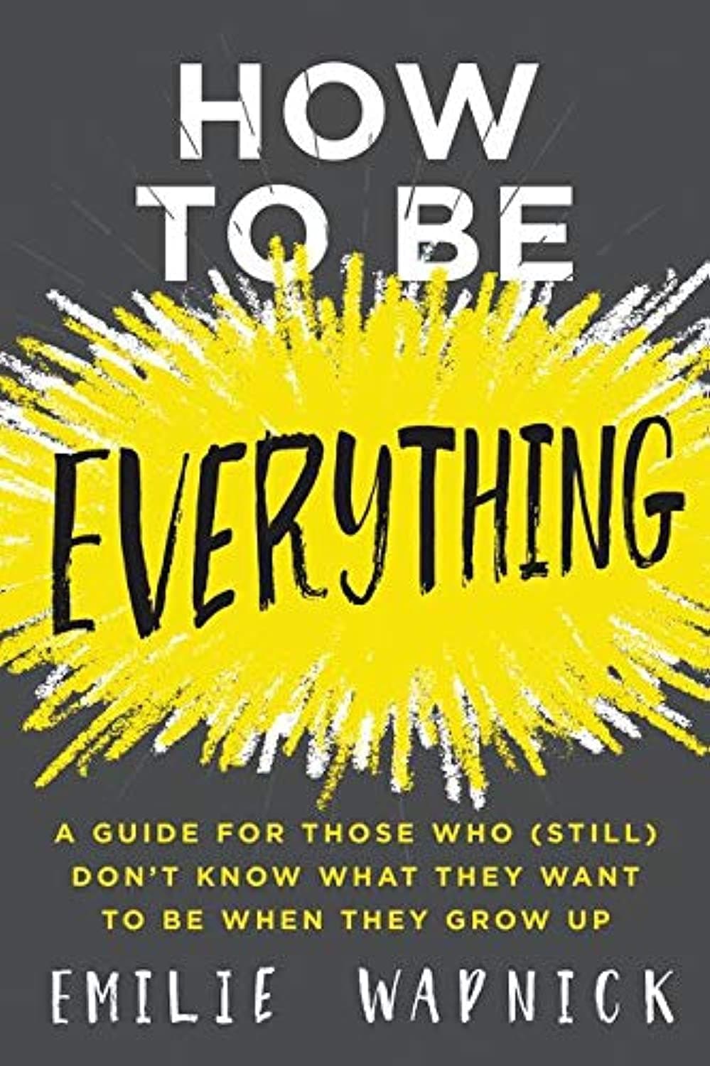 How to Be Everything: A Guide for Those Who (Still) Don't Know What They Want to Be When They Grow Up Hardcover – May 2, 2017