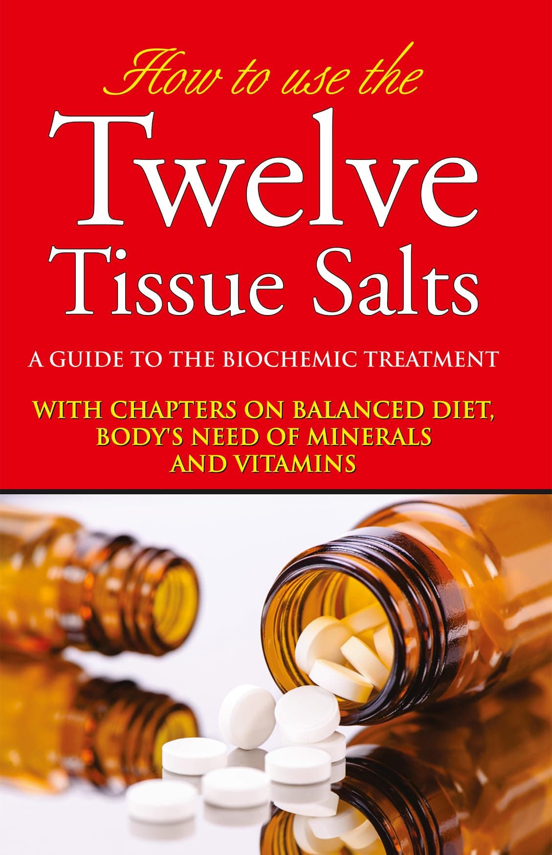 How to use the Twelve Tissue Salts - A Guide to the Biochemic Treatment with Chapters on Balanced Diet, Body’s Need of Minerals and Vitamins