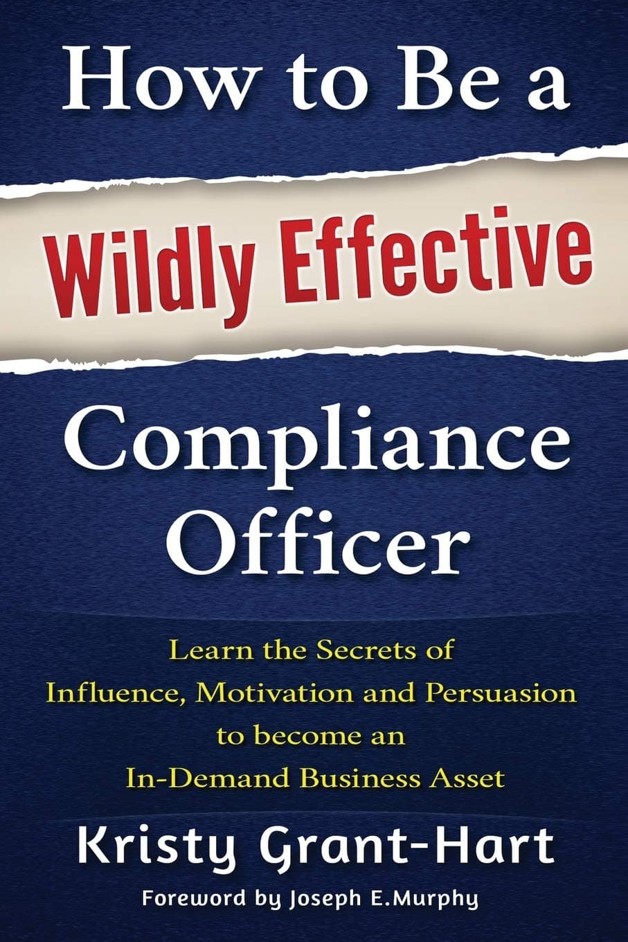 How to Be a Wildly Effective Compliance Officer: Learn the Secrets of Influence, Motivation and Persuasion to become an In-Demand Business Asset