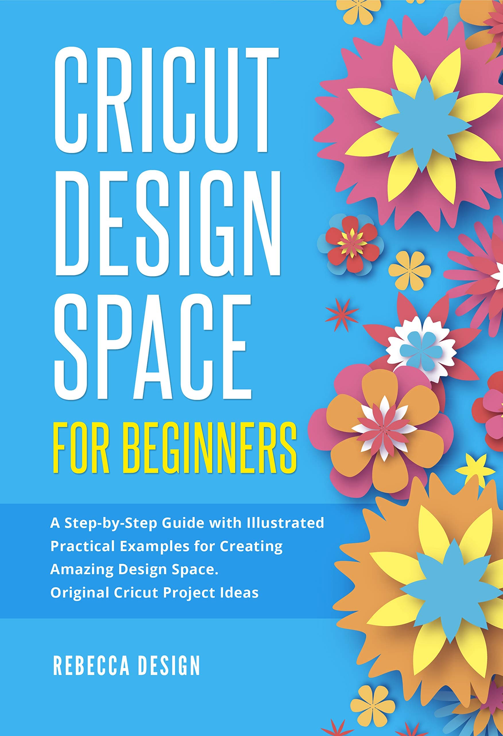 Cricut Design Space for Beginners : A Step-by-Step Guide with Illustrated Practical Examples for Creating Amazing Design Space. Original Cricut Project Ideas.