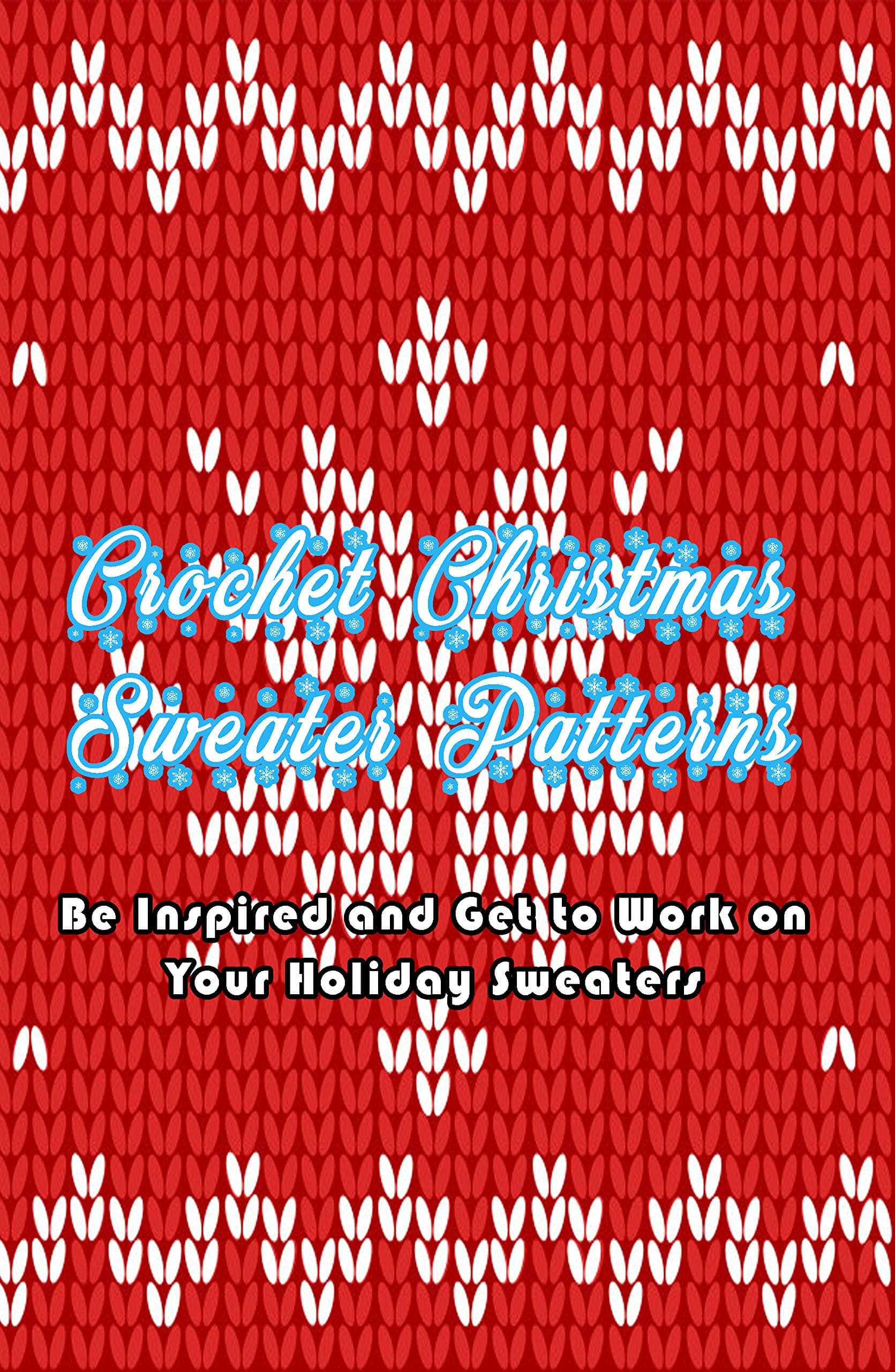 Crochet Christmas Sweater Patterns: Be Inspired and Get to Work on Your Holiday Sweaters: Adorable Holiday Sweater